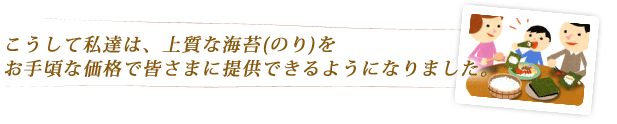 こうして私達は、上質な海苔(のり)をお手頃な価格で皆さまに提供できるようになりました。